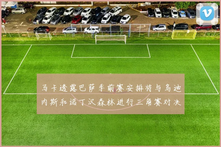 马卡透露巴萨季前赛安排将与乌迪内斯和诺丁汉森林进行三角赛对决