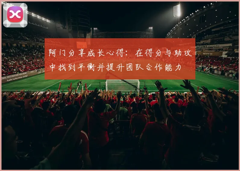 阿门分享成长心得：在得分与助攻中找到平衡并提升团队合作能力