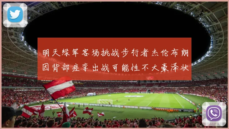 明天绿军客场挑战步行者杰伦布朗因背部痉挛出战可能性不大豪泽状态成疑