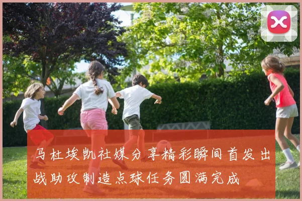 马杜埃凯社媒分享精彩瞬间首发出战助攻制造点球任务圆满完成