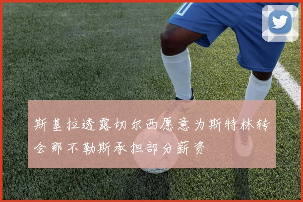 斯基拉透露切尔西愿意为斯特林转会那不勒斯承担部分薪资