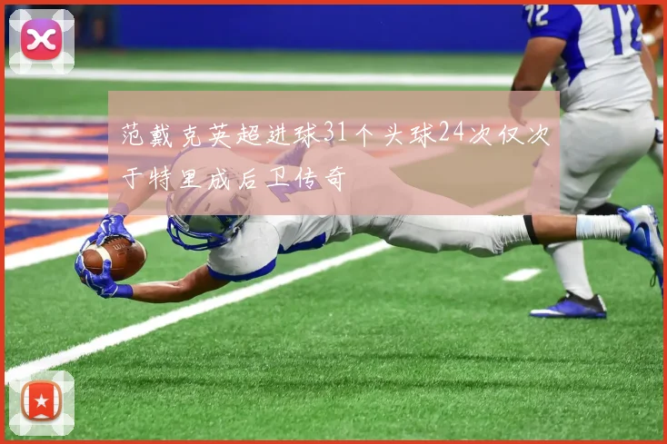 范戴克英超进球31个头球24次仅次于特里成后卫传奇