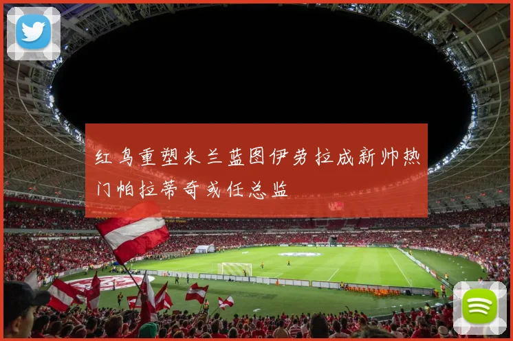 红鸟重塑米兰蓝图伊劳拉成新帅热门帕拉蒂奇或任总监