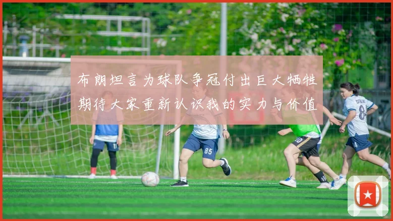 布朗坦言为球队争冠付出巨大牺牲期待大家重新认识我的实力与价值