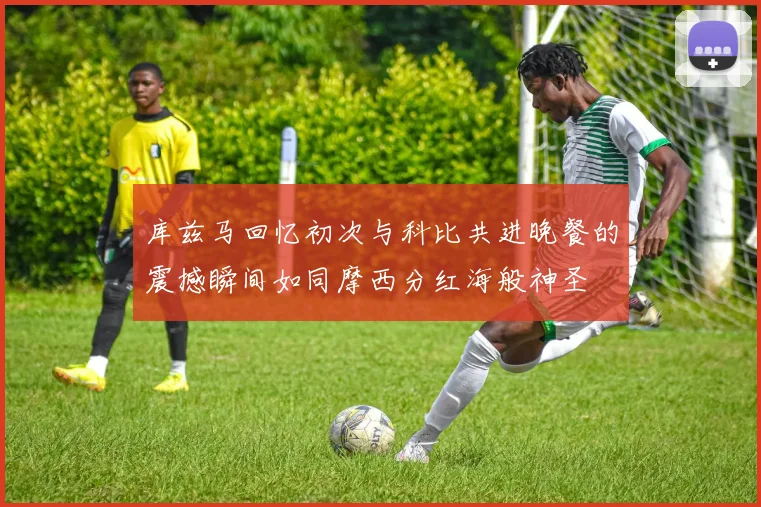 库兹马回忆初次与科比共进晚餐的震撼瞬间如同摩西分红海般神圣