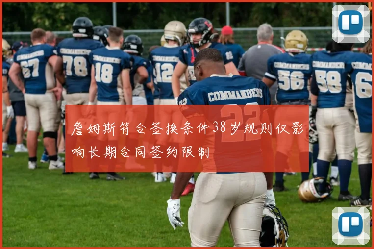 詹姆斯符合签换条件38岁规则仅影响长期合同签约限制