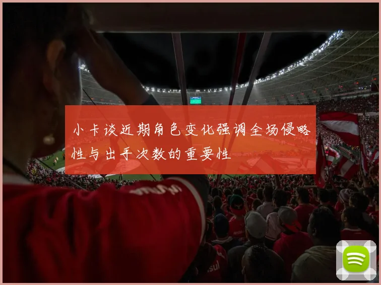 小卡谈近期角色变化强调全场侵略性与出手次数的重要性