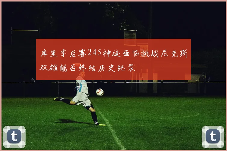 库里季后赛245神迹面临挑战尼克斯双雄能否终结历史纪录