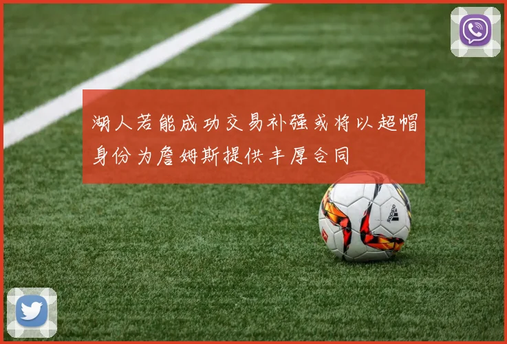 湖人若能成功交易补强或将以超帽身份为詹姆斯提供丰厚合同