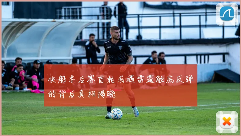 快船季后赛首轮或遇雷霆触底反弹的背后真相揭晓