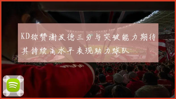 KD称赞谢泼德三分与突破能力期待其持续高水平表现助力球队