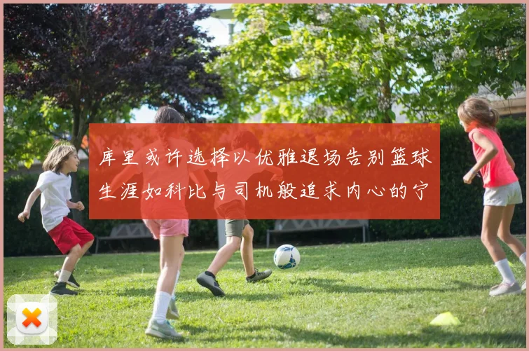 库里或许选择以优雅退场告别篮球生涯如科比与司机般追求内心的宁静