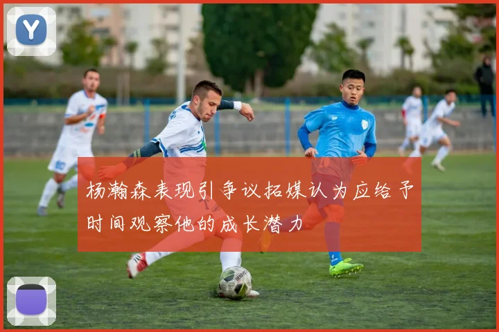 杨瀚森表现引争议拓媒认为应给予时间观察他的成长潜力