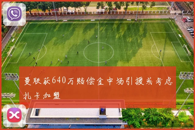 曼联获640万赔偿金中场引援或考虑扎卡加盟