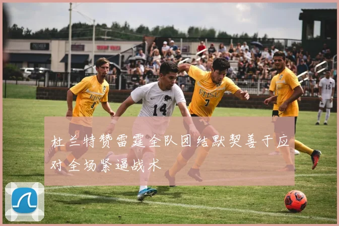 杜兰特赞雷霆全队团结默契善于应对全场紧逼战术